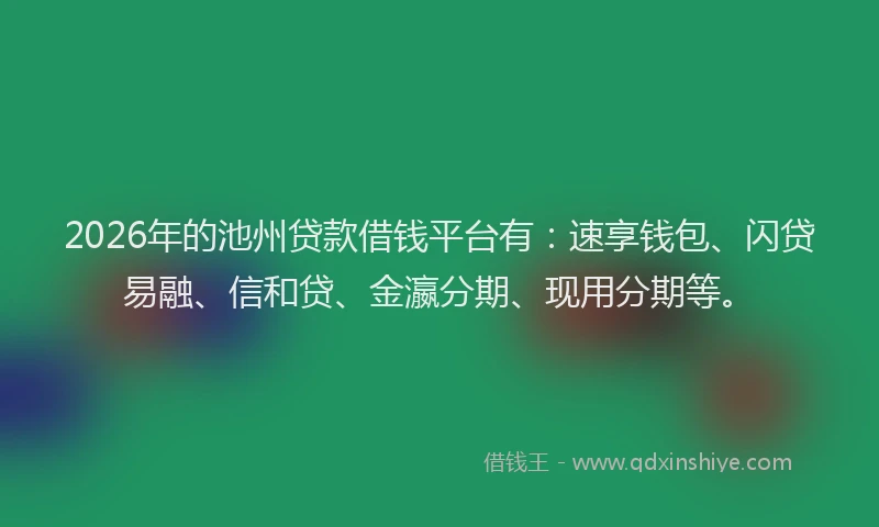 2026年的池州贷款借钱平台有：速享钱包、闪贷易融、信和贷、金瀛分期、现用分期等。