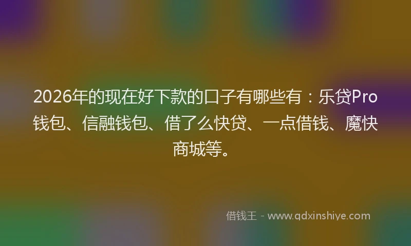 2026年的现在好下款的口子有哪些有：乐贷Pro钱包、信融钱包、借了么快贷、一点借钱、魔快商城等。