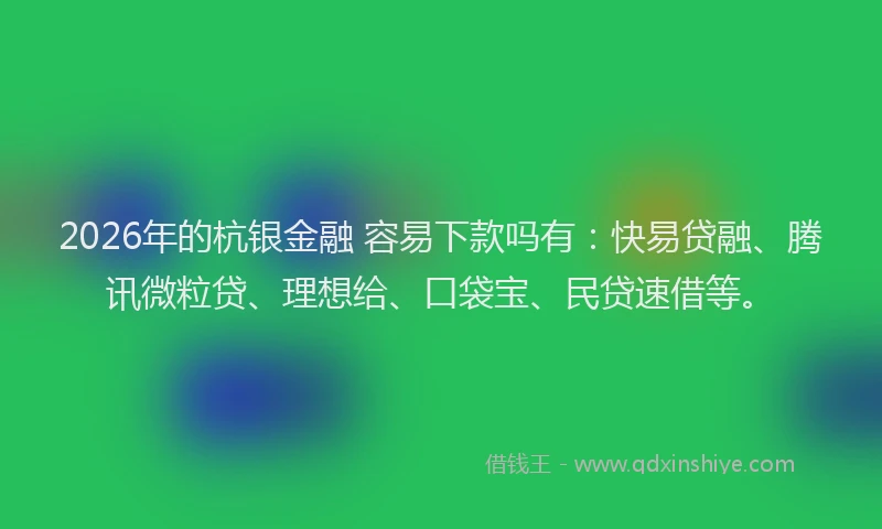 2026年的杭银金融 容易下款吗有：快易贷融、腾讯微粒贷、理想给、口袋宝、民贷速借等。