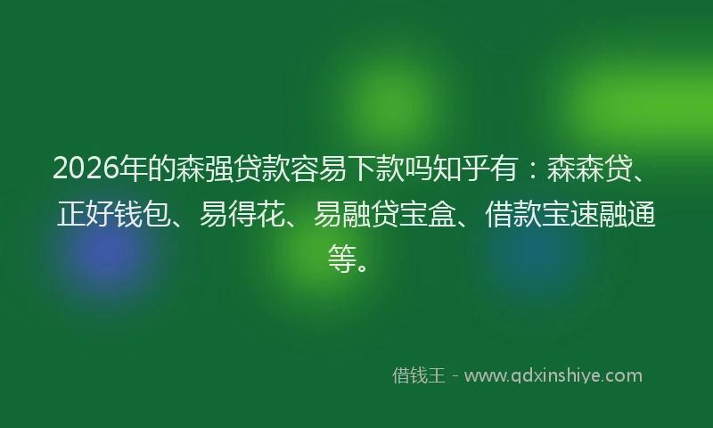 2026年的森强贷款容易下款吗知乎有：森森贷、正好钱包、易得花、易融贷宝盒、借款宝速融通等。