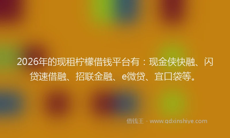 2026年的现租柠檬借钱平台有：现金侠快融、闪贷速借融、招联金融、e微贷、宜口袋等。