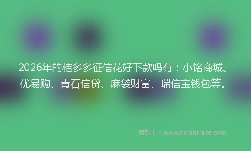 2026年的桔多多征信花好下款吗有：小铭商城、优易购、青石信贷、麻袋财富、瑞信宝钱包等。