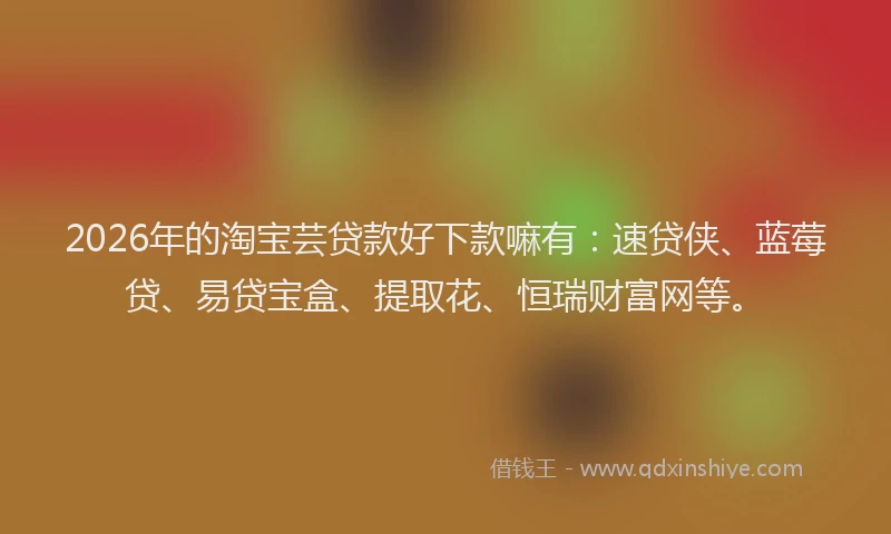 2026年的淘宝芸贷款好下款嘛有:速贷侠、蓝莓贷、易贷宝盒、提取花、恒瑞财富网等。