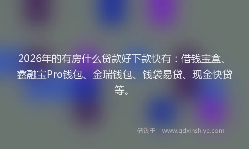 2026年的有房什么贷款好下款快有：借钱宝盒、鑫融宝Pro钱包、金瑞钱包、钱袋易贷、现金快贷等。