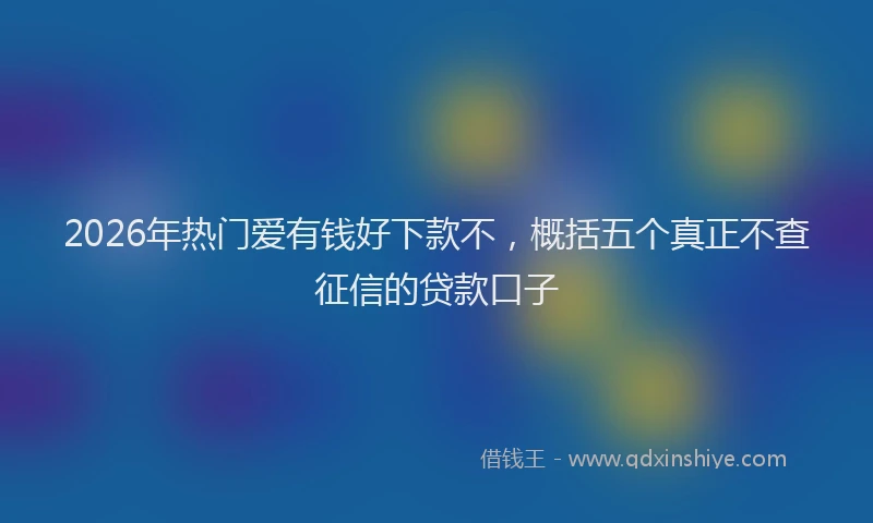 2026年热门爱有钱好下款不，概括五个真正不查征信的贷款口子
