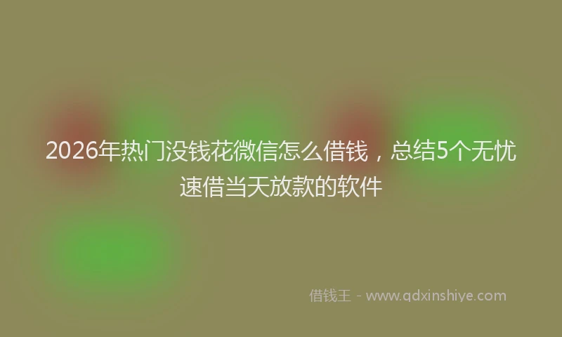 2026年热门没钱花微信怎么借钱，总结5个无忧速借当天放款的软件