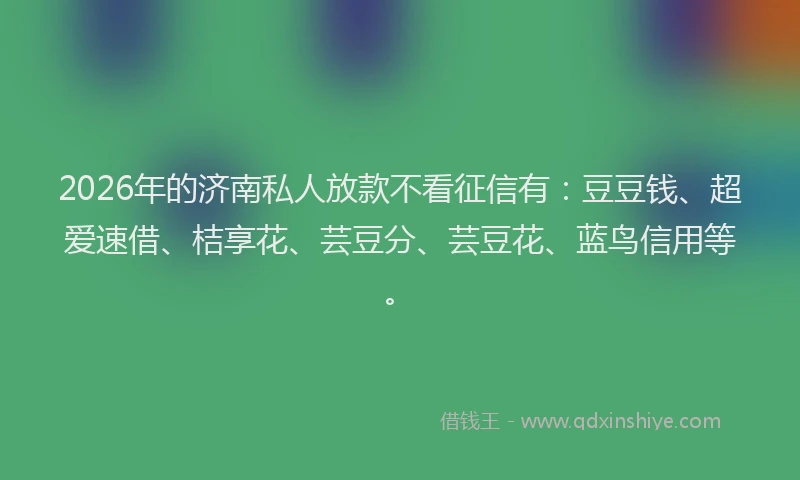 2026年的济南私人放款不看征信有：豆豆钱、超爱速借、桔享花、芸豆分、芸豆花、蓝鸟信用等。