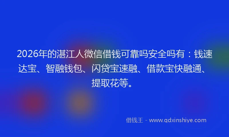 2026年的湛江人微信借钱可靠吗安全吗有：钱速达宝、智融钱包、闪贷宝速融、借款宝快融通、提取花等。