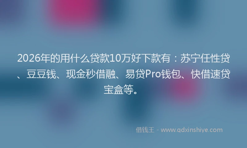 2026年的用什么贷款10万好下款有：苏宁任性贷、豆豆钱、现金秒借融、易贷Pro钱包、快借速贷宝盒等。