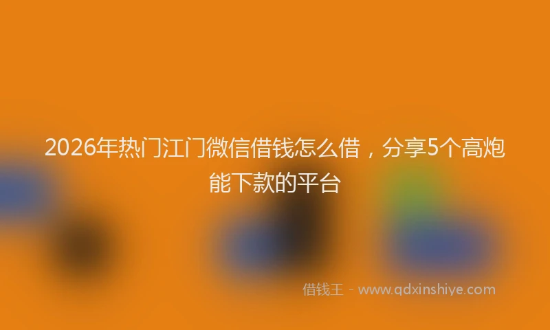 2026年热门江门微信借钱怎么借，分享5个高炮能下款的平台
