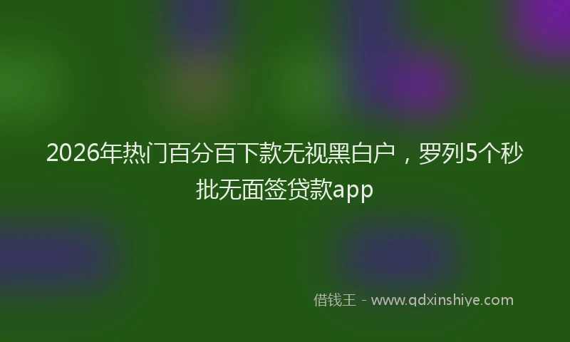 2026年热门百分百下款无视黑白户，罗列5个秒批无面签贷款app