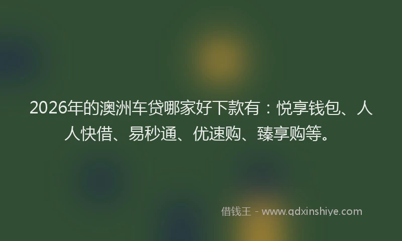 2026年的澳洲车贷哪家好下款有：悦享钱包、人人快借、易秒通、优速购、臻享购等。