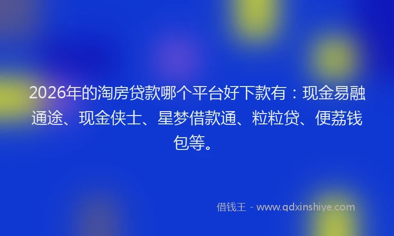 2026年的淘房贷款哪个平台好下款有：现金易融通途、现金侠士、星梦借款通、粒粒贷、便荔钱包等。