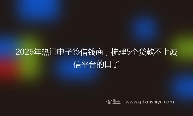 2026年热门电子签借钱商，梳理5个贷款不上诚信平台的口子