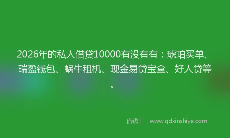 2026年的私人借贷10000有没有有：琥珀买单、瑞盈钱包、蜗牛租机、现金易贷宝盒、好人贷等。
