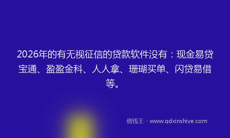 2026年的有无视征信的贷款软件没有：现金易贷宝通、盈盈金科、人人拿、珊瑚买单、闪贷易借等。