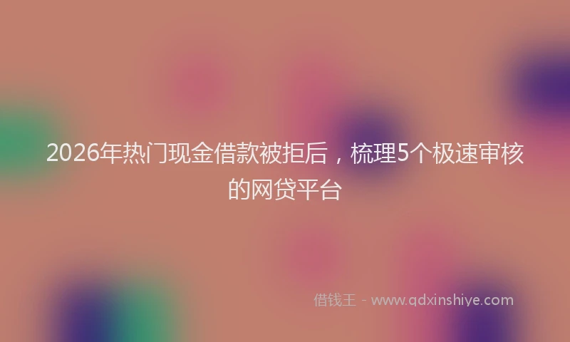 2026年热门现金借款被拒后，梳理5个极速审核的网贷平台