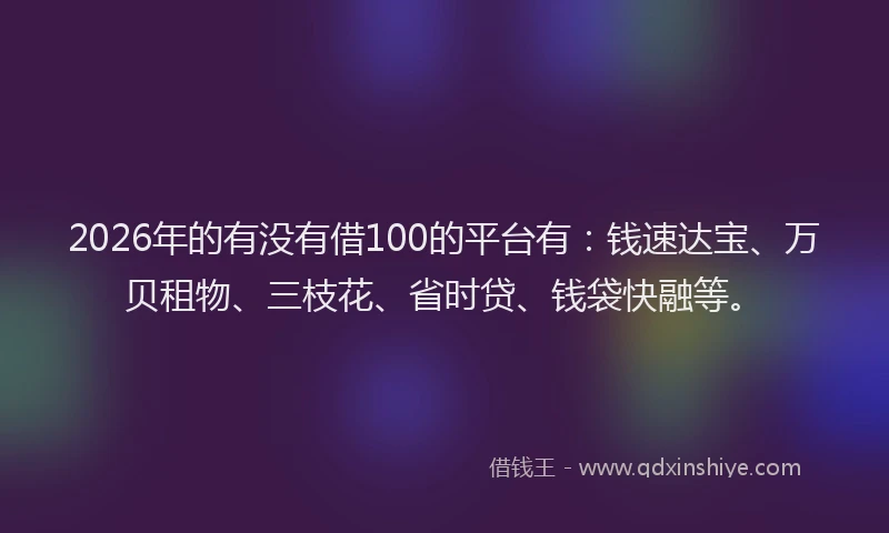2026年的有没有借100的平台有：钱速达宝、万贝租物、三枝花、省时贷、钱袋快融等。