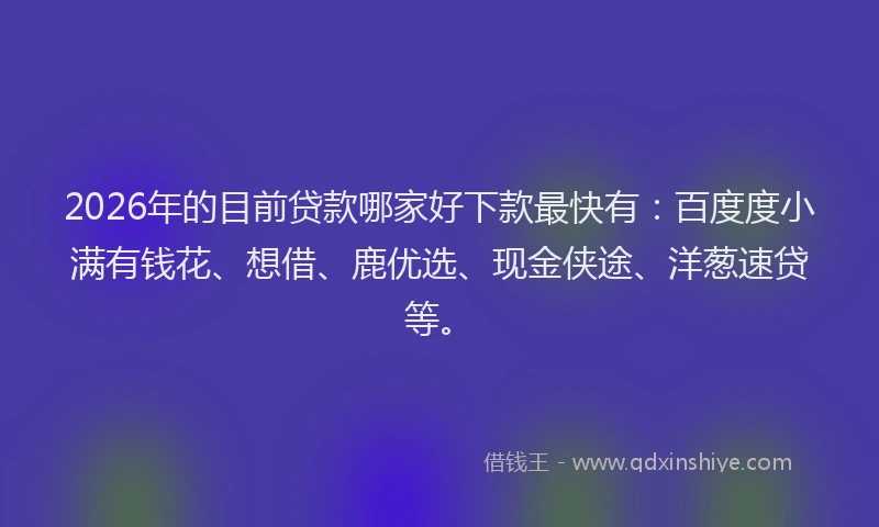 2026年的目前贷款哪家好下款最快有：百度度小满有钱花、想借、鹿优选、现金侠途、洋葱速贷等。