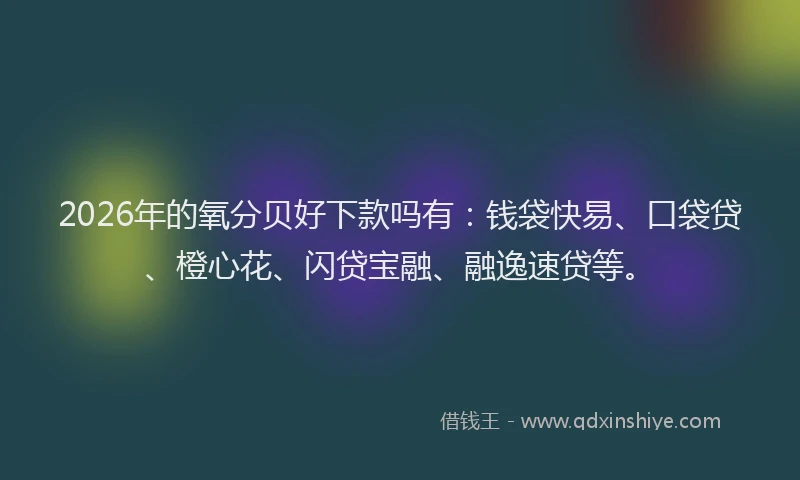 2026年的氧分贝好下款吗有:钱袋快易、口袋贷、橙心花、闪贷宝融、融逸速贷等。