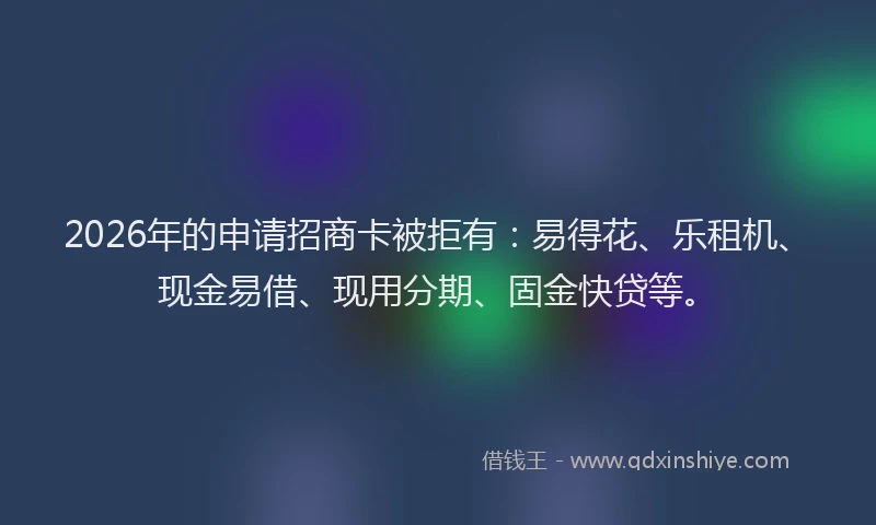 2026年的申请招商卡被拒有:易得花、乐租机、现金易借、现用分期、固金快贷等。