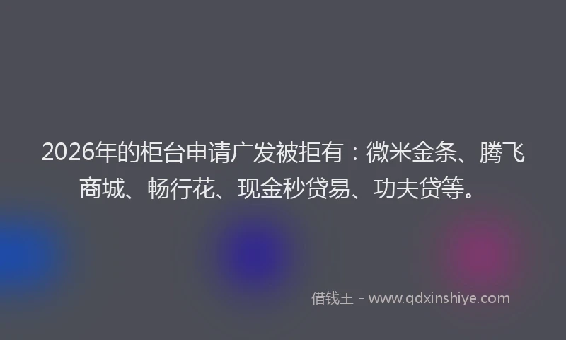 2026年的柜台申请广发被拒有：微米金条、腾飞商城、畅行花、现金秒贷易、功夫贷等。