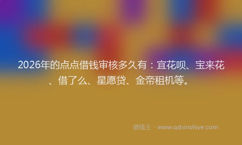 2026年的点点借钱审核多久有：宜花呗、宝来花、借了么、星愿贷、金帝租机等。