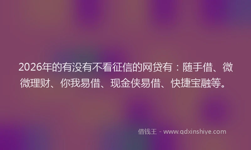 2026年的有没有不看征信的网贷有：随手借、微微理财、你我易借、现金侠易借、快捷宝融等。