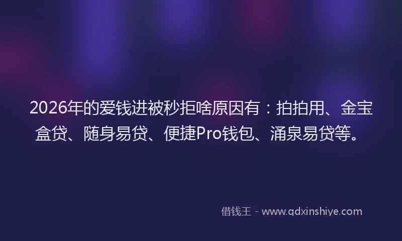 2026年的爱钱进被秒拒啥原因有：拍拍用、金宝盒贷、随身易贷、便捷Pro钱包、涌泉易贷等。
