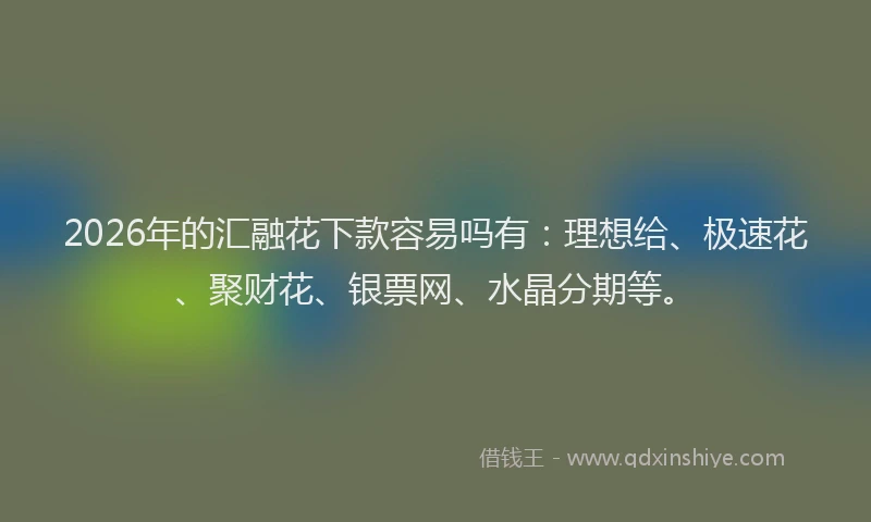 2026年的汇融花下款容易吗有：理想给、极速花、聚财花、银票网、水晶分期等。