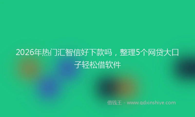 2026年热门汇智信好下款吗，整理5个网贷大口子轻松借软件