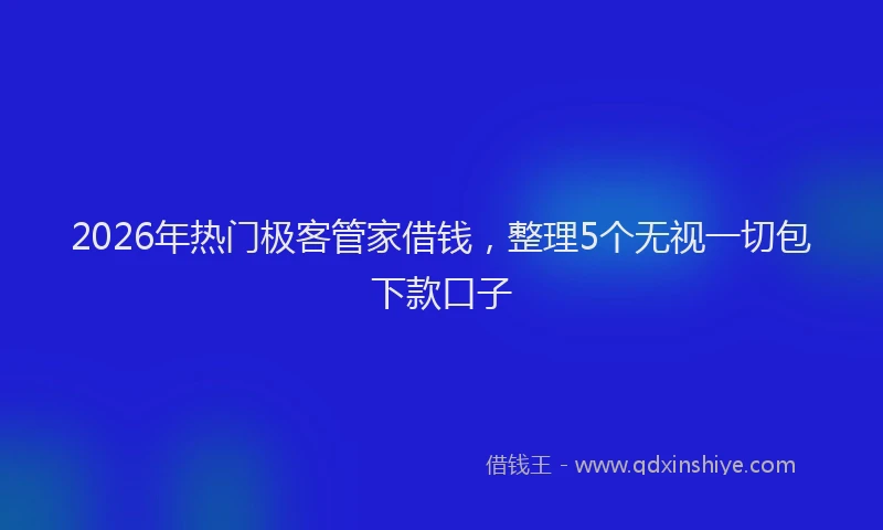 2026年热门极客管家借钱，整理5个无视一切包下款口子