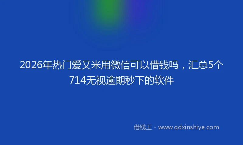 2026年热门爱又米用微信可以借钱吗，汇总5个714无视逾期秒下的软件