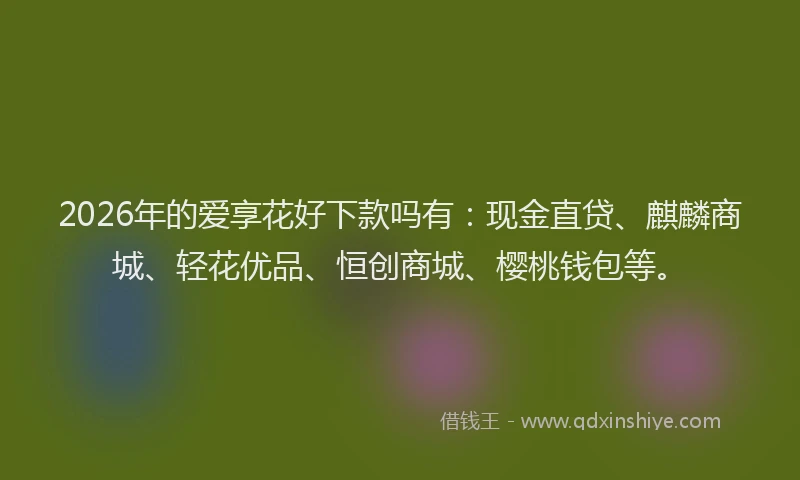 2026年的爱享花好下款吗有：现金直贷、麒麟商城、轻花优品、恒创商城、樱桃钱包等。