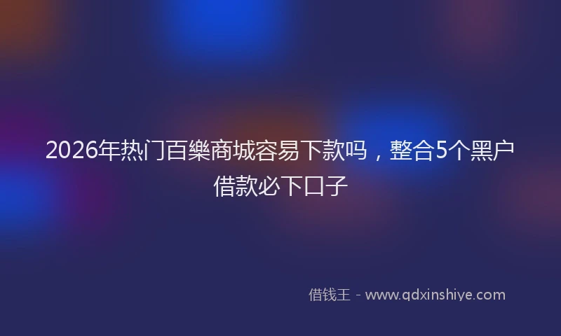 2026年热门百樂商城容易下款吗，整合5个黑户借款必下口子