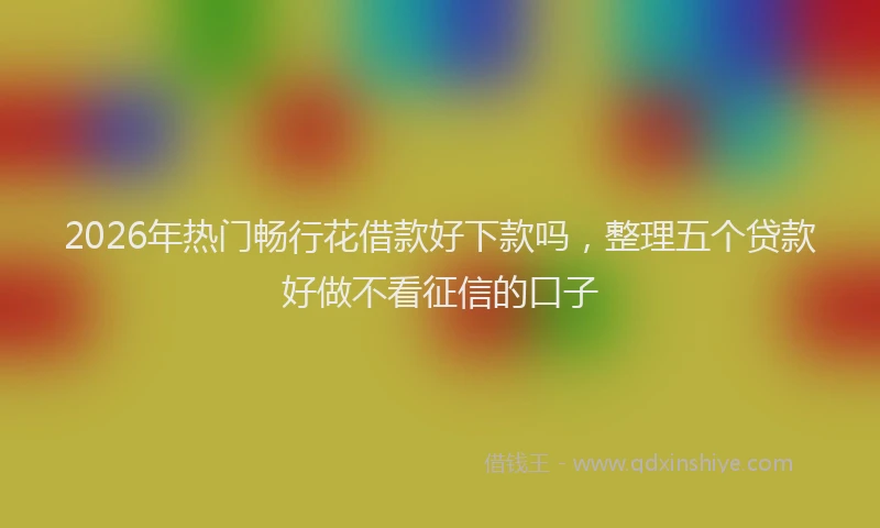2026年热门畅行花借款好下款吗，整理五个贷款好做不看征信的口子