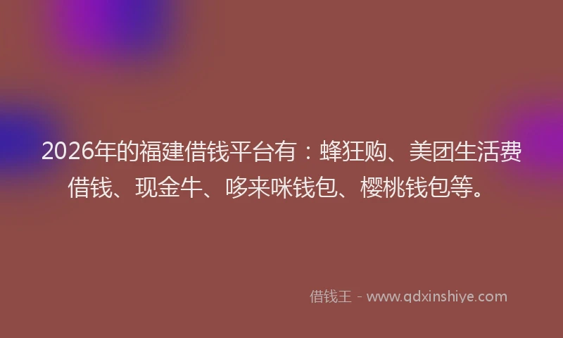 2026年的福建借钱平台有：蜂狂购、美团生活费借钱、现金牛、哆来咪钱包、樱桃钱包等。