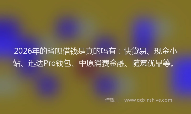 2026年的省呗借钱是真的吗有：快贷易、现金小站、迅达Pro钱包、中原消费金融、随意优品等。