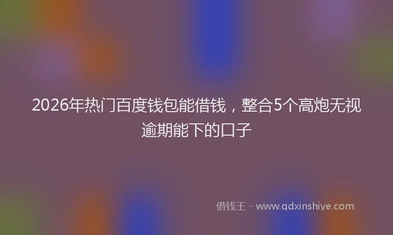 2026年热门百度钱包能借钱，整合5个高炮无视逾期能下的口子
