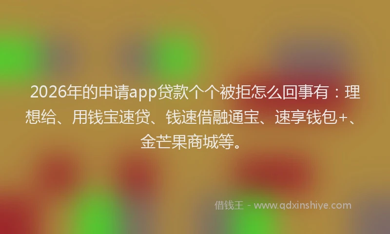 2026年的申请app贷款个个被拒怎么回事有：理想给、用钱宝速贷、钱速借融通宝、速享钱包+、金芒果商城等。