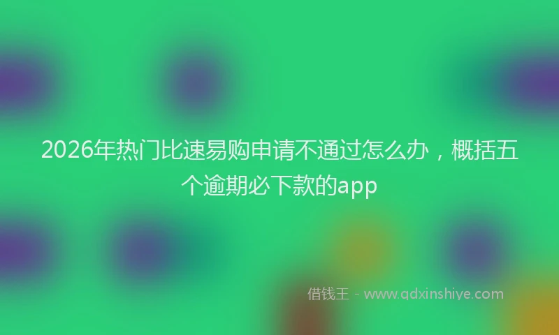 2026年热门比速易购申请不通过怎么办，概括五个逾期必下款的app
