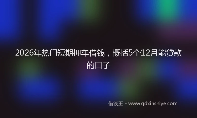 2026年热门短期押车借钱，概括5个12月能贷款的口子