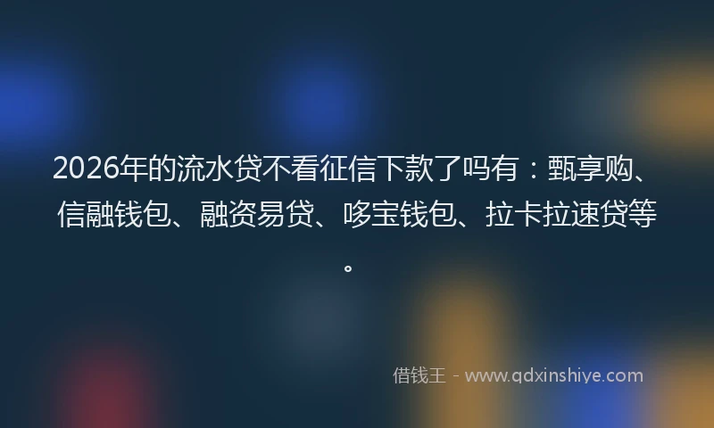 2026年的流水贷不看征信下款了吗有：甄享购、信融钱包、融资易贷、哆宝钱包、拉卡拉速贷等。