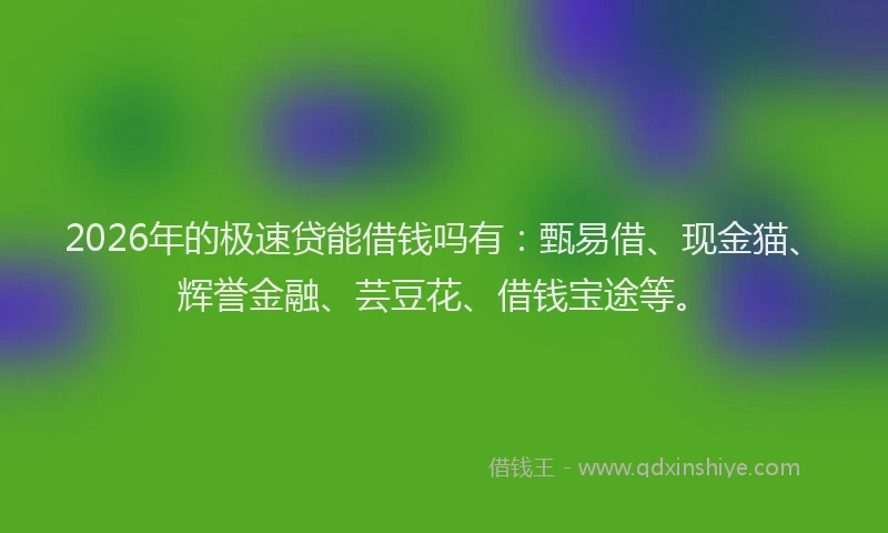 2026年的极速贷能借钱吗有：甄易借、现金猫、辉誉金融、芸豆花、借钱宝途等。