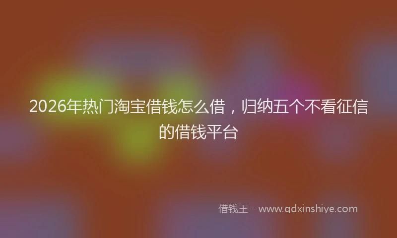 2026年热门淘宝借钱怎么借，归纳五个不看征信的借钱平台