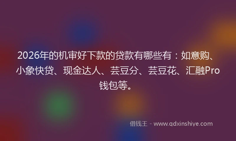 2026年的机审好下款的贷款有哪些有：如意购、小象快贷、现金达人、芸豆分、芸豆花、汇融Pro钱包等。