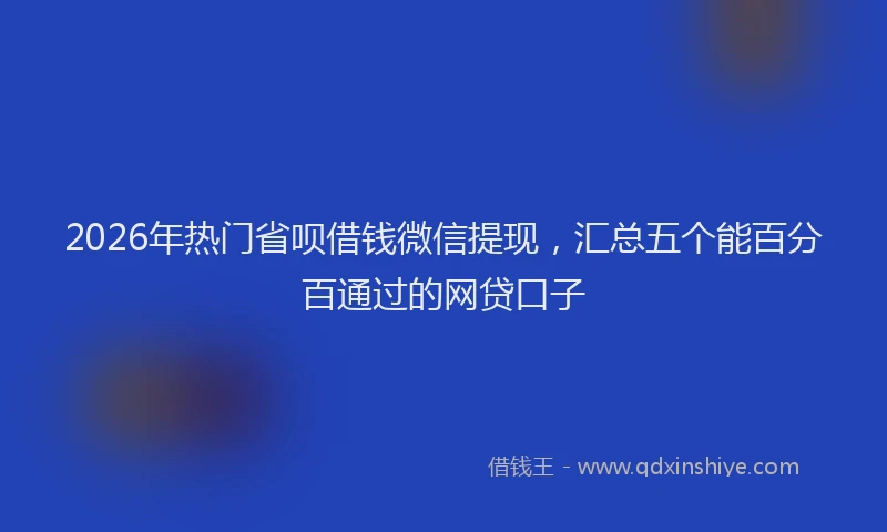 2026年热门省呗借钱微信提现，汇总五个能百分百通过的网贷口子