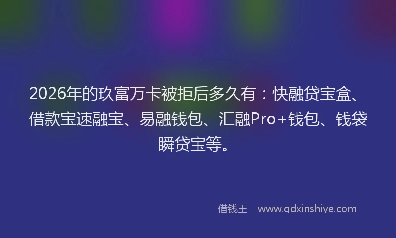 2026年的玖富万卡被拒后多久有:快融贷宝盒、借款宝速融宝、易融钱包、汇融Pro+钱包、钱袋瞬贷宝等。