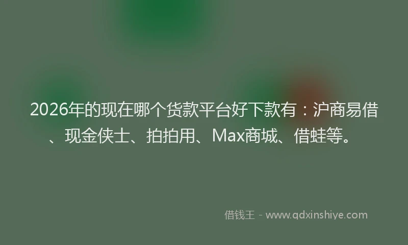 2026年的现在哪个货款平台好下款有：沪商易借、现金侠士、拍拍用、Max商城、借蛙等。