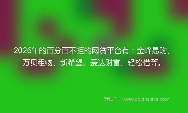 2026年的百分百不拒的网贷平台有：金峰易购、万贝租物、新希望、爱达财富、轻松借等。